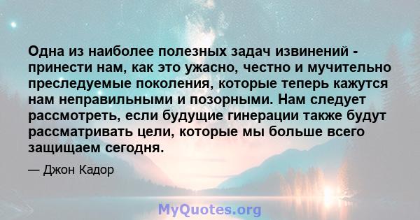 Одна из наиболее полезных задач извинений - принести нам, как это ужасно, честно и мучительно преследуемые поколения, которые теперь кажутся нам неправильными и позорными. Нам следует рассмотреть, если будущие гинерации 