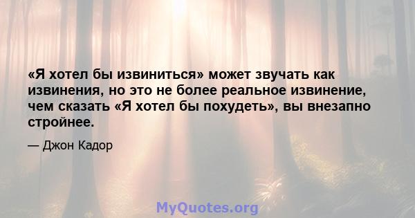 «Я хотел бы извиниться» может звучать как извинения, но это не более реальное извинение, чем сказать «Я хотел бы похудеть», вы внезапно стройнее.