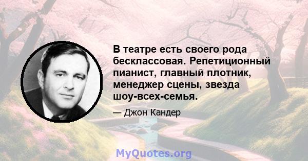 В театре есть своего рода бесклассовая. Репетиционный пианист, главный плотник, менеджер сцены, звезда шоу-всех-семья.