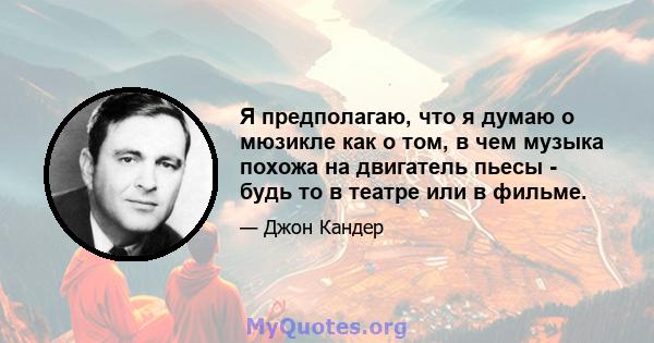 Я предполагаю, что я думаю о мюзикле как о том, в чем музыка похожа на двигатель пьесы - будь то в театре или в фильме.