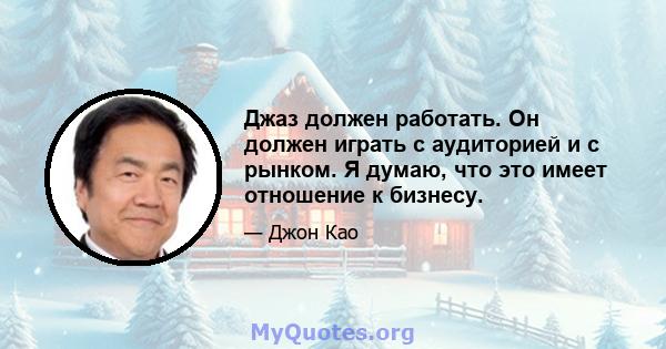 Джаз должен работать. Он должен играть с аудиторией и с рынком. Я думаю, что это имеет отношение к бизнесу.