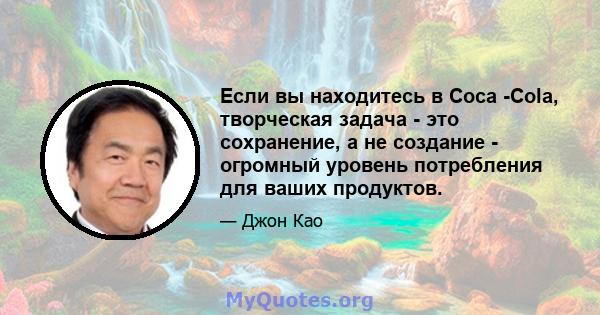 Если вы находитесь в Coca -Cola, творческая задача - это сохранение, а не создание - огромный уровень потребления для ваших продуктов.