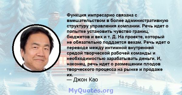 Функция импресарио связана с вмешательством в более административную структуру управления компании. Речь идет о попытке установить чувство границ, бюджетов и вех и т. Д. На проекте, который не обязательно поддается