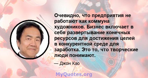 Очевидно, что предприятия не работают как коммуна художников. Бизнес включает в себя развертывание конечных ресурсов для достижения целей в конкурентной среде для заработка. Это то, что творческие люди понимают.