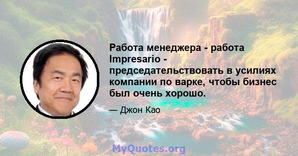 Работа менеджера - работа Impresario - председательствовать в усилиях компании по варке, чтобы бизнес был очень хорошо.