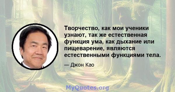 Творчество, как мои ученики узнают, так же естественная функция ума, как дыхание или пищеварение, являются естественными функциями тела.