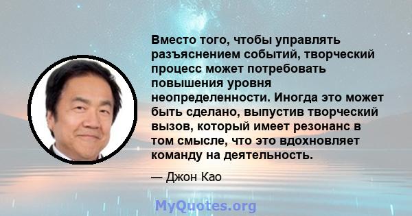 Вместо того, чтобы управлять разъяснением событий, творческий процесс может потребовать повышения уровня неопределенности. Иногда это может быть сделано, выпустив творческий вызов, который имеет резонанс в том смысле,