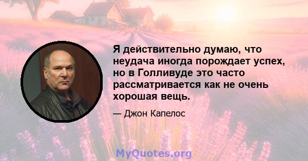 Я действительно думаю, что неудача иногда порождает успех, но в Голливуде это часто рассматривается как не очень хорошая вещь.