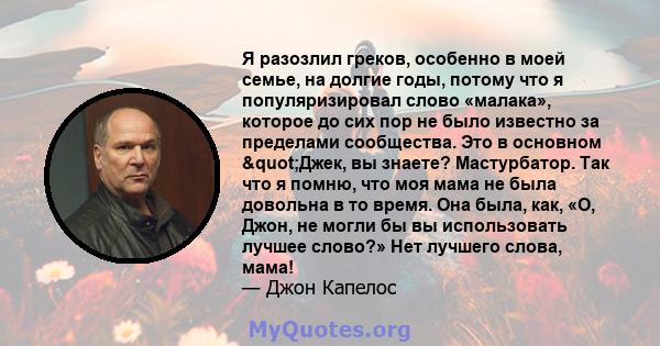 Я разозлил греков, особенно в моей семье, на долгие годы, потому что я популяризировал слово «малака», которое до сих пор не было известно за пределами сообщества. Это в основном "Джек, вы знаете? Мастурбатор. Так