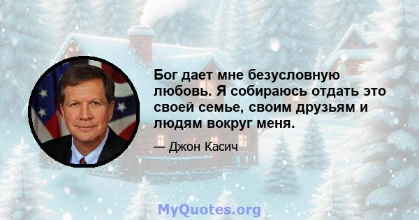 Бог дает мне безусловную любовь. Я собираюсь отдать это своей семье, своим друзьям и людям вокруг меня.