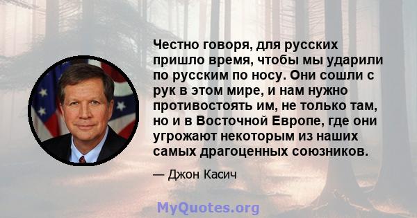 Честно говоря, для русских пришло время, чтобы мы ударили по русским по носу. Они сошли с рук в этом мире, и нам нужно противостоять им, не только там, но и в Восточной Европе, где они угрожают некоторым из наших самых