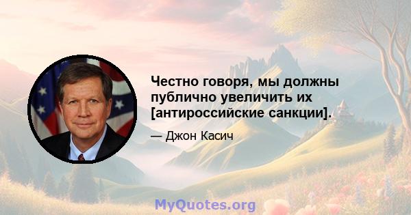 Честно говоря, мы должны публично увеличить их [антироссийские санкции].