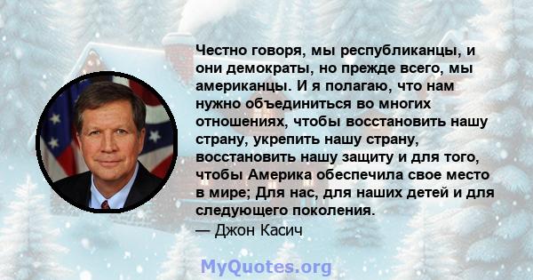 Честно говоря, мы республиканцы, и они демократы, но прежде всего, мы американцы. И я полагаю, что нам нужно объединиться во многих отношениях, чтобы восстановить нашу страну, укрепить нашу страну, восстановить нашу