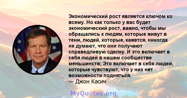 Экономический рост является ключом ко всему. Но как только у вас будет экономический рост, важно, чтобы мы обращались к людям, которые живут в тени, людей, которые, кажется, никогда не думают, что они получают