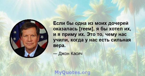 Если бы одна из моих дочерей оказалась [геем], я бы хотел их, и я приму их. Это то, чему нас учили, когда у нас есть сильная вера.