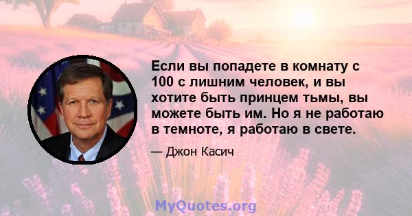 Если вы попадете в комнату с 100 с лишним человек, и вы хотите быть принцем тьмы, вы можете быть им. Но я не работаю в темноте, я работаю в свете.