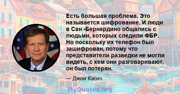 Есть большая проблема. Это называется шифрование. И люди в Сан -Бернардино общались с людьми, которых следили ФБР. Но поскольку их телефон был зашифрован, потому что представители разведки не могли видеть, с кем они