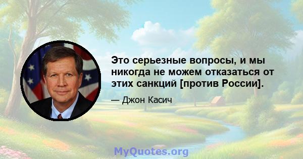 Это серьезные вопросы, и мы никогда не можем отказаться от этих санкций [против России].