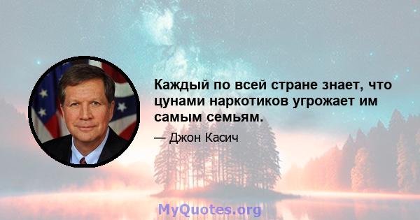 Каждый по всей стране знает, что цунами наркотиков угрожает им самым семьям.