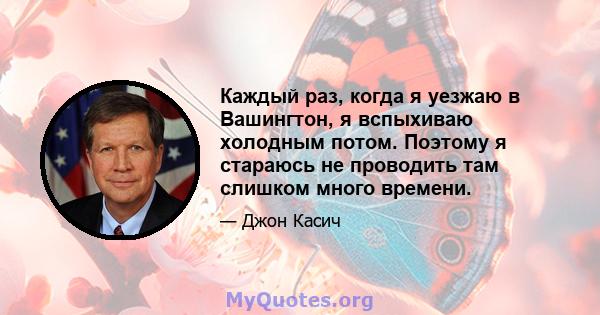 Каждый раз, когда я уезжаю в Вашингтон, я вспыхиваю холодным потом. Поэтому я стараюсь не проводить там слишком много времени.