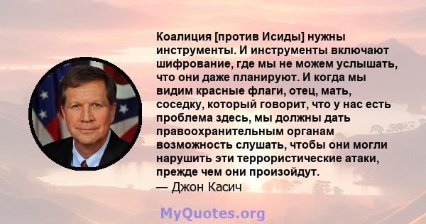 Коалиция [против Исиды] нужны инструменты. И инструменты включают шифрование, где мы не можем услышать, что они даже планируют. И когда мы видим красные флаги, отец, мать, соседку, который говорит, что у нас есть