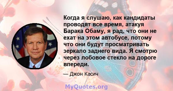 Когда я слушаю, как кандидаты проводят все время, атакуя Барака Обаму, я рад, что они не ехат на этом автобусе, потому что они будут просматривать зеркало заднего вида. Я смотрю через лобовое стекло на дороге впереди.