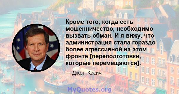 Кроме того, когда есть мошенничество, необходимо вызвать обман. И я вижу, что администрация стала гораздо более агрессивной на этом фронте [переподготовки, которые перемещаются].