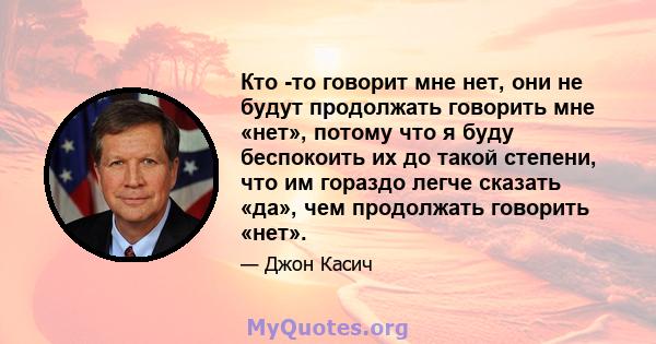 Кто -то говорит мне нет, они не будут продолжать говорить мне «нет», потому что я буду беспокоить их до такой степени, что им гораздо легче сказать «да», чем продолжать говорить «нет».