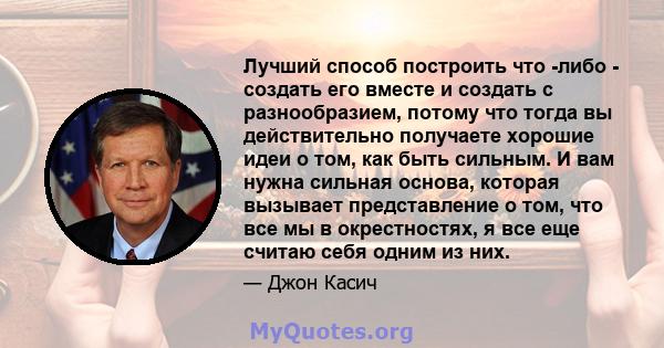 Лучший способ построить что -либо - создать его вместе и создать с разнообразием, потому что тогда вы действительно получаете хорошие идеи о том, как быть сильным. И вам нужна сильная основа, которая вызывает