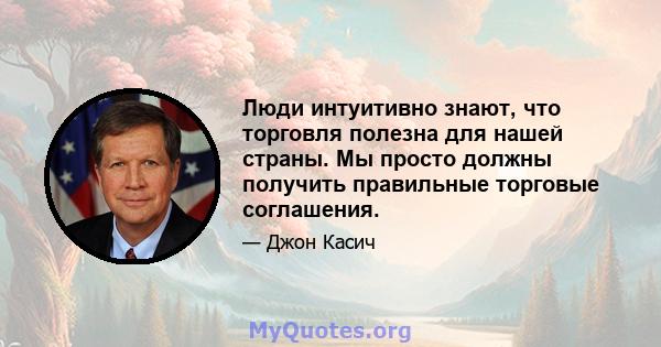 Люди интуитивно знают, что торговля полезна для нашей страны. Мы просто должны получить правильные торговые соглашения.