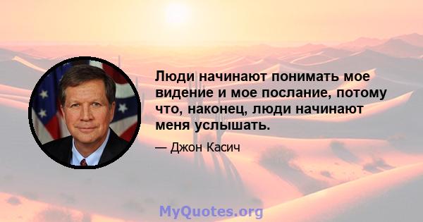 Люди начинают понимать мое видение и мое послание, потому что, наконец, люди начинают меня услышать.