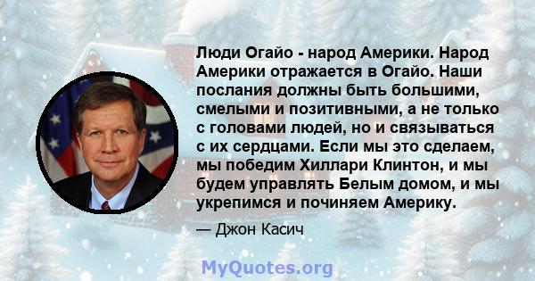 Люди Огайо - народ Америки. Народ Америки отражается в Огайо. Наши послания должны быть большими, смелыми и позитивными, а не только с головами людей, но и связываться с их сердцами. Если мы это сделаем, мы победим