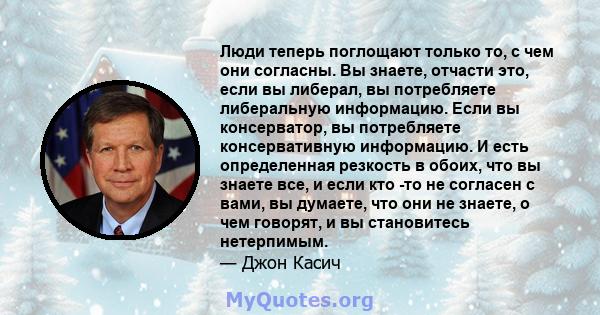 Люди теперь поглощают только то, с чем они согласны. Вы знаете, отчасти это, если вы либерал, вы потребляете либеральную информацию. Если вы консерватор, вы потребляете консервативную информацию. И есть определенная