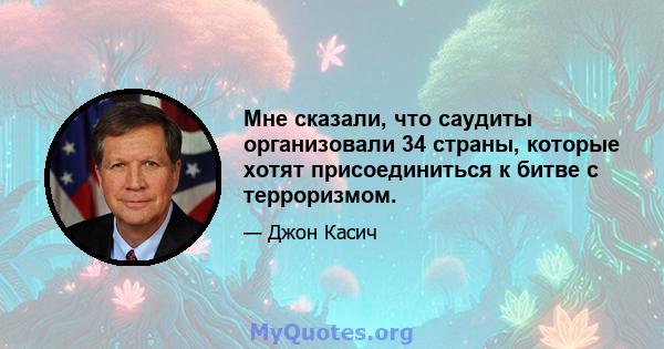 Мне сказали, что саудиты организовали 34 страны, которые хотят присоединиться к битве с терроризмом.