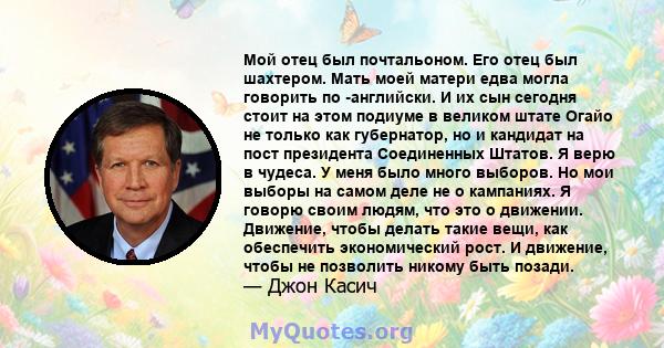 Мой отец был почтальоном. Его отец был шахтером. Мать моей матери едва могла говорить по -английски. И их сын сегодня стоит на этом подиуме в великом штате Огайо не только как губернатор, но и кандидат на пост