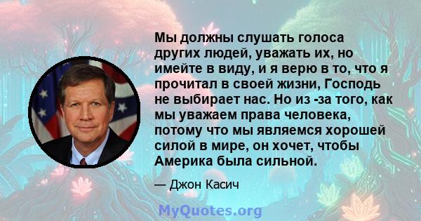 Мы должны слушать голоса других людей, уважать их, но имейте в виду, и я верю в то, что я прочитал в своей жизни, Господь не выбирает нас. Но из -за того, как мы уважаем права человека, потому что мы являемся хорошей