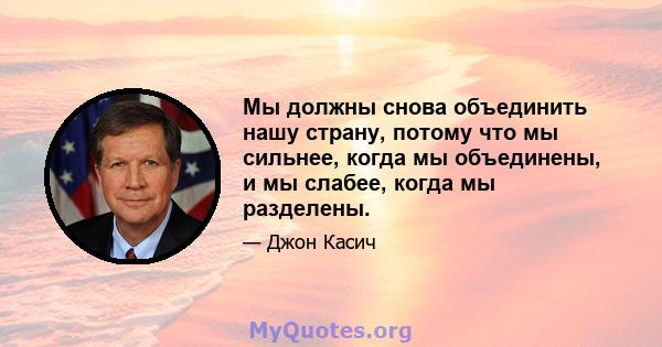 Мы должны снова объединить нашу страну, потому что мы сильнее, когда мы объединены, и мы слабее, когда мы разделены.