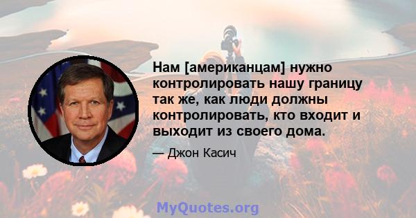 Нам [американцам] нужно контролировать нашу границу так же, как люди должны контролировать, кто входит и выходит из своего дома.