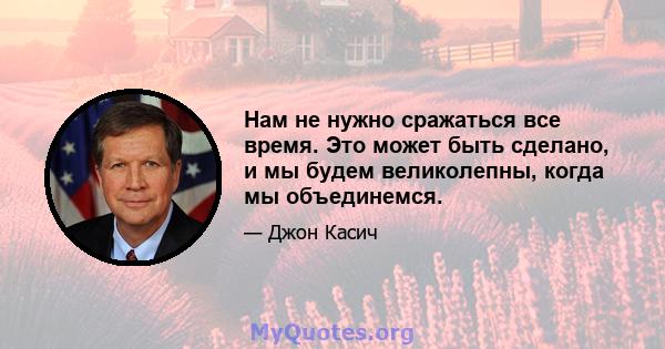 Нам не нужно сражаться все время. Это может быть сделано, и мы будем великолепны, когда мы объединемся.