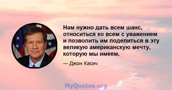 Нам нужно дать всем шанс, относиться ко всем с уважением и позволить им поделиться в эту великую американскую мечту, которую мы имеем.