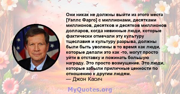 Они никак не должны выйти из этого места [Уэллс Фарго] с миллионами, десятками миллионов, десятков и десятков миллионов долларов, когда невинные люди, которые фактически отмечали эту культуру тщеславия и культуру