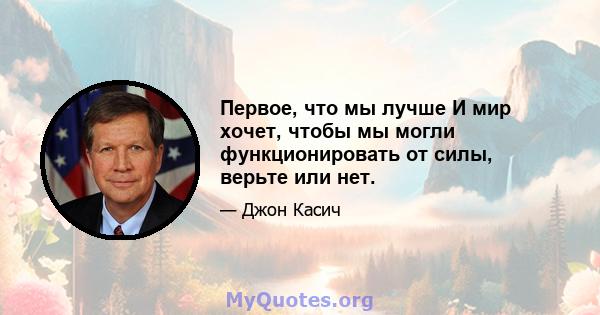 Первое, что мы лучше И мир хочет, чтобы мы могли функционировать от силы, верьте или нет.