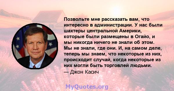 Позвольте мне рассказать вам, что интересно в администрации. У нас были шахтеры центральной Америки, которые были размещены в Огайо, и мы никогда ничего не знали об этом. Мы не знали, где они. И, на самом деле, теперь