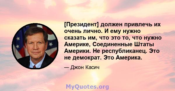 [Президент] должен привлечь их очень лично. И ему нужно сказать им, что это то, что нужно Америке, Соединенные Штаты Америки. Не республиканец. Это не демократ. Это Америка.