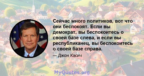 Сейчас много политиков, вот что они беспокоят. Если вы демократ, вы беспокоитесь о своей базе слева, и если вы республиканец, вы беспокоитесь о своей базе справа.