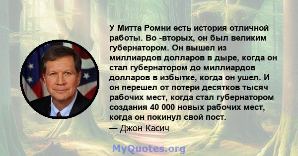 У Митта Ромни есть история отличной работы. Во -вторых, он был великим губернатором. Он вышел из миллиардов долларов в дыре, когда он стал губернатором до миллиардов долларов в избытке, когда он ушел. И он перешел от