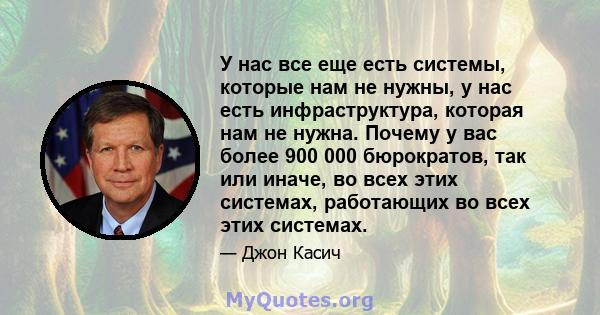 У нас все еще есть системы, которые нам не нужны, у нас есть инфраструктура, которая нам не нужна. Почему у вас более 900 000 бюрократов, так или иначе, во всех этих системах, работающих во всех этих системах.