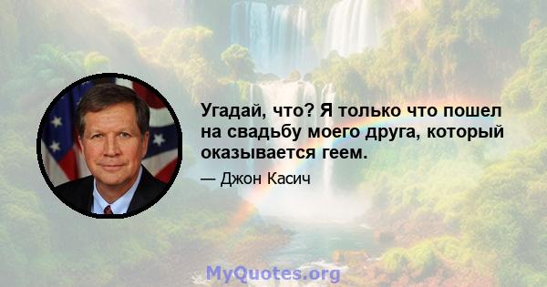 Угадай, что? Я только что пошел на свадьбу моего друга, который оказывается геем.