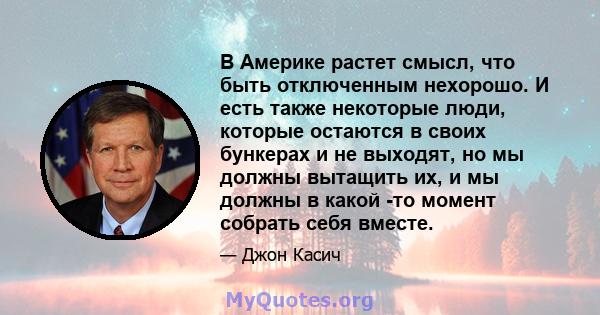 В Америке растет смысл, что быть отключенным нехорошо. И есть также некоторые люди, которые остаются в своих бункерах и не выходят, но мы должны вытащить их, и мы должны в какой -то момент собрать себя вместе.