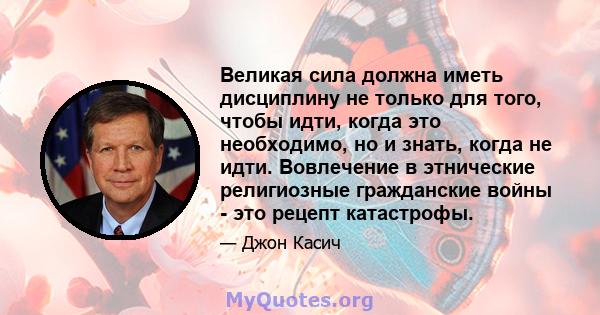 Великая сила должна иметь дисциплину не только для того, чтобы идти, когда это необходимо, но и знать, когда не идти. Вовлечение в этнические религиозные гражданские войны - это рецепт катастрофы.